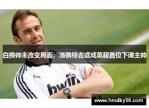 白换帅未改变局面，洛佩特吉或成英超首位下课主帅
